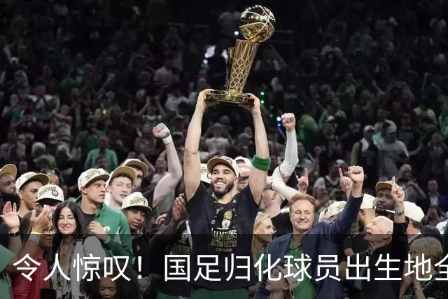 令人惊叹！国足归化球员出生地全进入世界杯16强